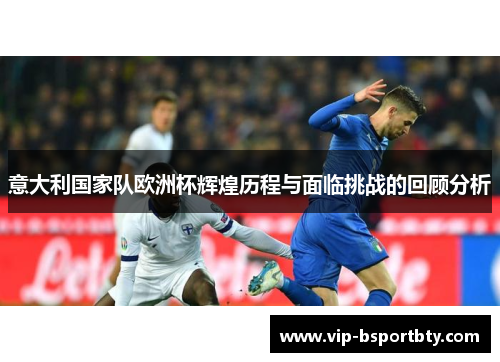 意大利国家队欧洲杯辉煌历程与面临挑战的回顾分析
