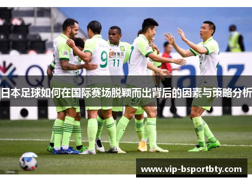 日本足球如何在国际赛场脱颖而出背后的因素与策略分析