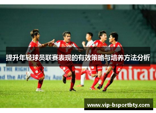 提升年轻球员联赛表现的有效策略与培养方法分析