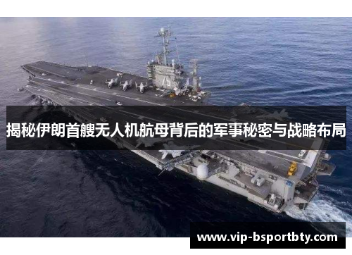 揭秘伊朗首艘无人机航母背后的军事秘密与战略布局