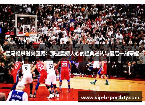 皇马绝杀时刻回顾：那些震撼人心的经典逆转与最后一刻荣耀