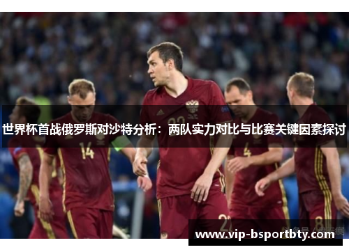世界杯首战俄罗斯对沙特分析：两队实力对比与比赛关键因素探讨