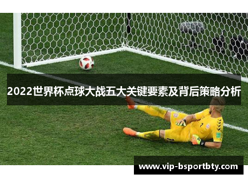 2022世界杯点球大战五大关键要素及背后策略分析
