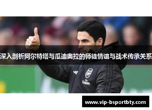 深入剖析阿尔特塔与瓜迪奥拉的师徒情谊与战术传承关系