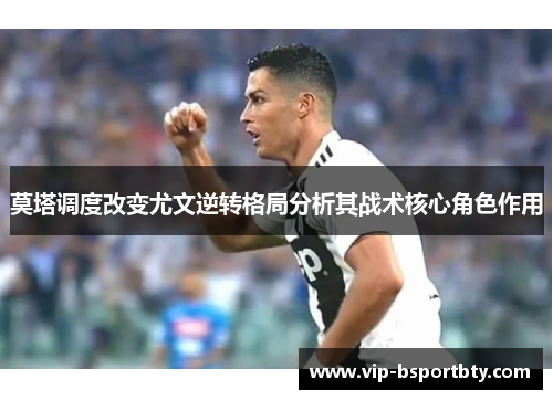 莫塔调度改变尤文逆转格局分析其战术核心角色作用